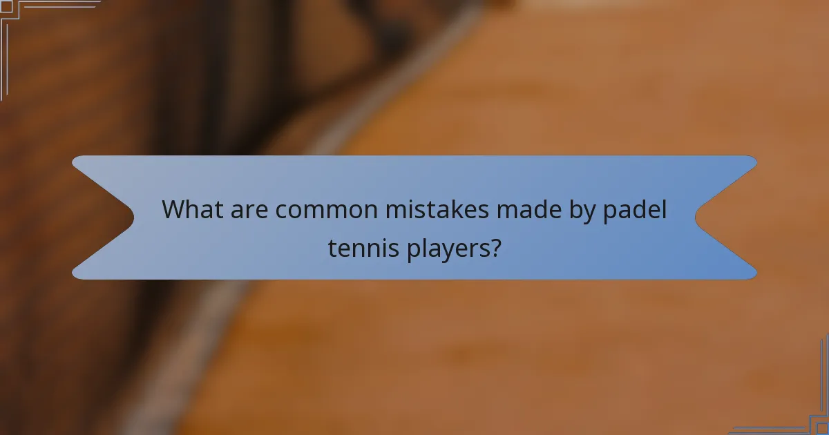 What are common mistakes made by padel tennis players?